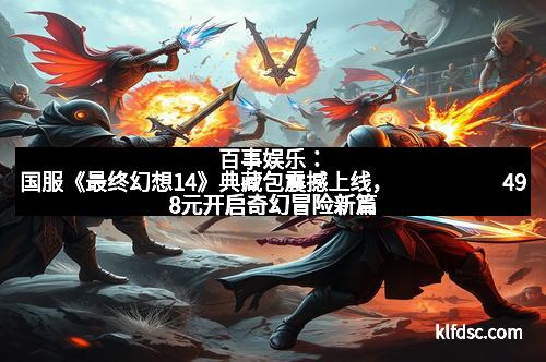 百事娱乐：国服《最终幻想14》典藏包震撼上线，मात्र498元开启奇幻冒险新篇章